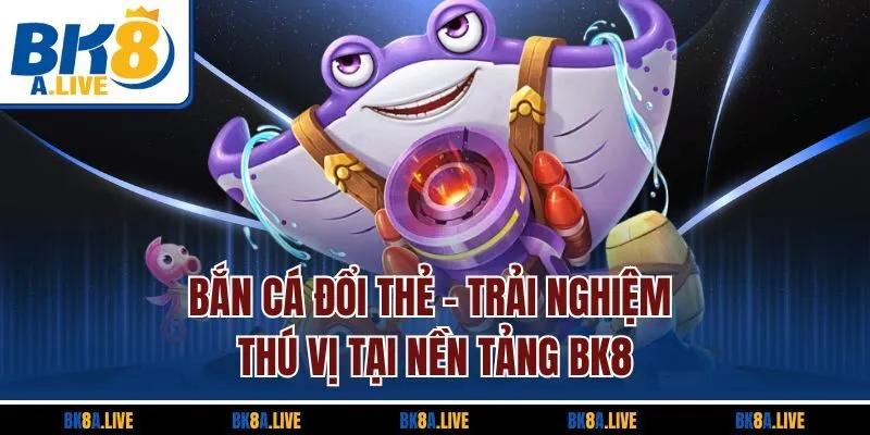Bắn Cá Đổi Thẻ - Trải Nghiệm Thú Vị Tại Nền Tảng BK8