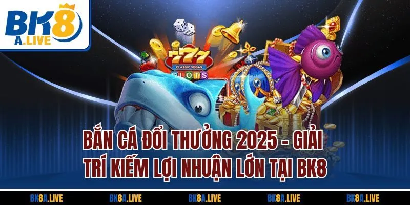 Bắn Cá Đổi Thưởng 2025 - Giải Trí Kiếm Lợi Nhuận Lớn Tại BK8