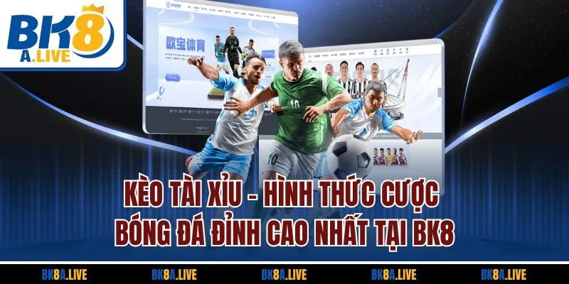 Kèo Tài Xỉu | Hình Thức Cược Bóng Đá Đỉnh Cao Nhất Tại BK8