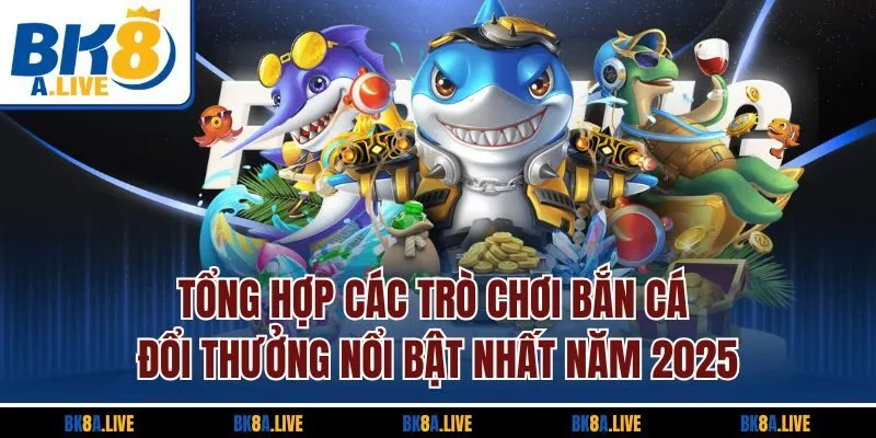 tong-hop-cac-tro-choi-ban-ca-doi-thuong-noi-bat-nhat-nam-2025